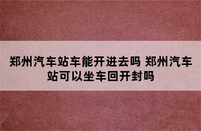 郑州汽车站车能开进去吗 郑州汽车站可以坐车回开封吗